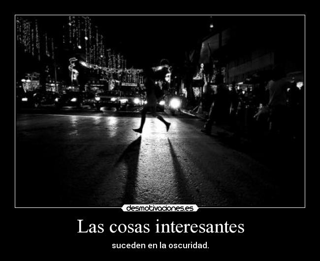 Las cosas interesantes - suceden en la oscuridad.