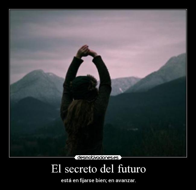 El secreto del futuro - está en fijarse bien; en avanzar.