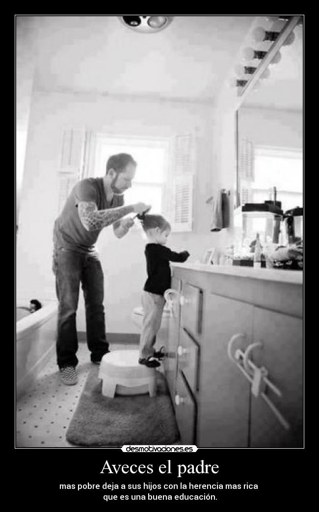 Aveces el padre - mas pobre deja a sus hijos con la herencia mas rica 
que es una buena educación.