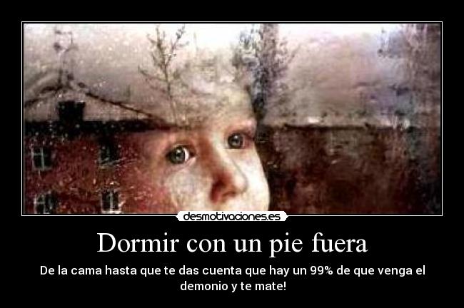 Dormir con un pie fuera - De la cama hasta que te das cuenta que hay un 99% de que venga el demonio y te mate!