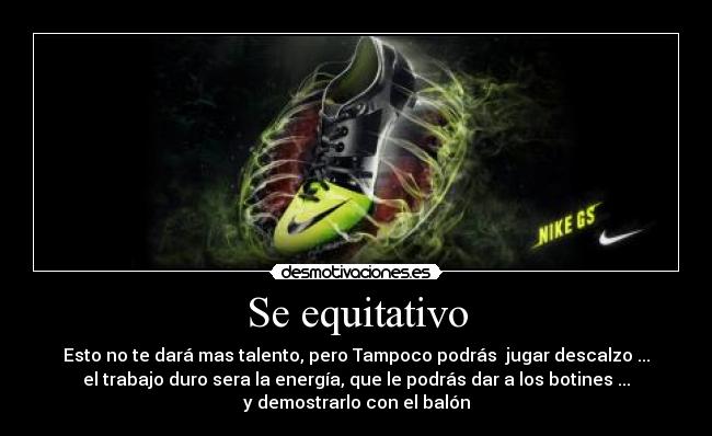 Se equitativo - Esto no te dará mas talento, pero Tampoco podrás jugar descalzo ...
el trabajo duro sera la energía, que le podrás dar a los botines ...
y demostrarlo con el balón