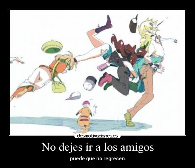 No dejes ir a los amigos - puede que no regresen.
