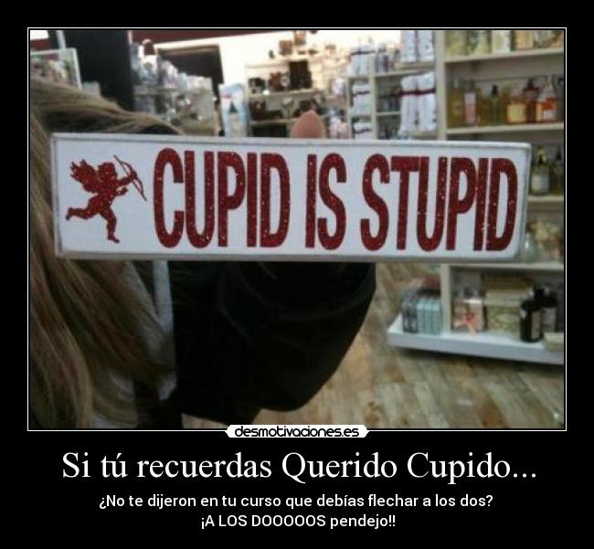 Si tú recuerdas Querido Cupido... - ¿No te dijeron en tu curso que debías flechar a los dos?
¡A LOS DOOOOOS pendejo!!