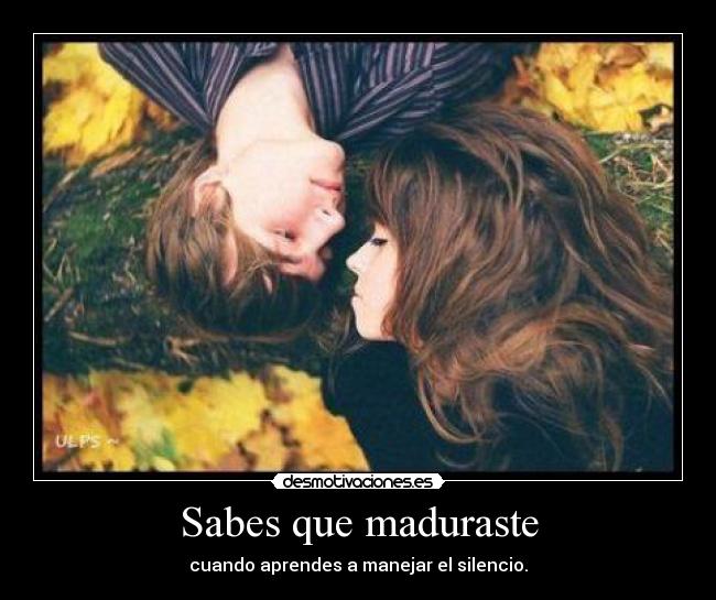 Sabes que maduraste - cuando aprendes a manejar el silencio.