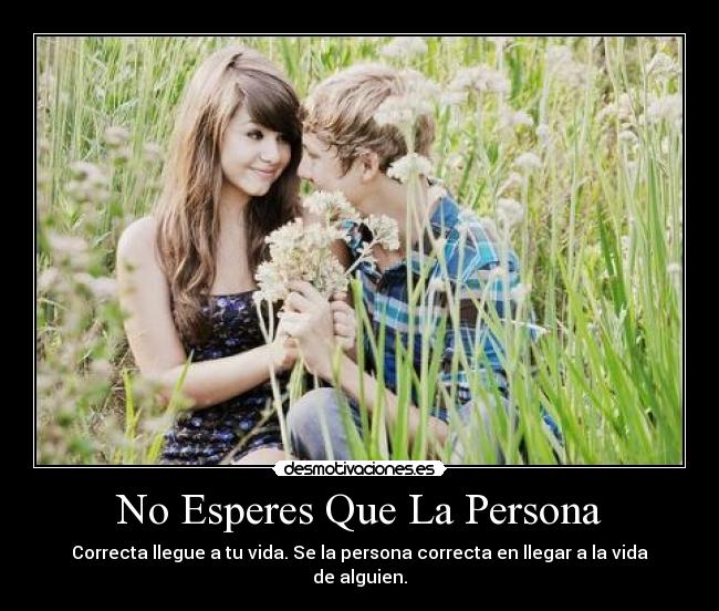 No Esperes Que La Persona - Correcta llegue a tu vida. Se la persona correcta en llegar a la vida de alguien.