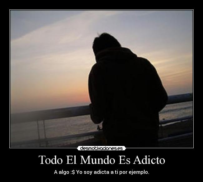 Todo El Mundo Es Adicto -