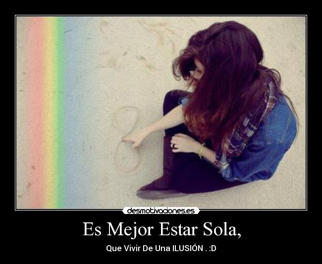 Es Mejor Estar Sola, - Que Vivir De Una ILUSIÓN . :D♥