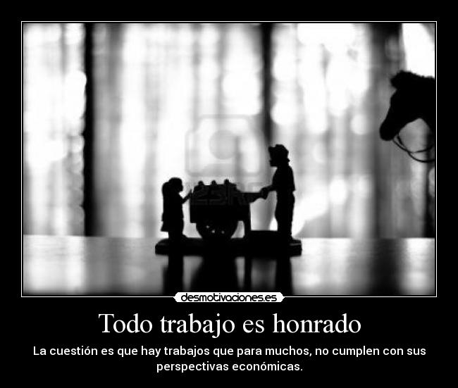 Todo trabajo es honrado - La cuestión es que hay trabajos que para muchos, no cumplen con sus
perspectivas económicas.