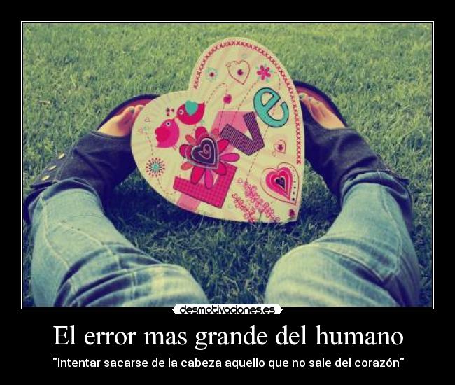 El error mas grande del humano - Intentar sacarse de la cabeza aquello que no sale del corazón