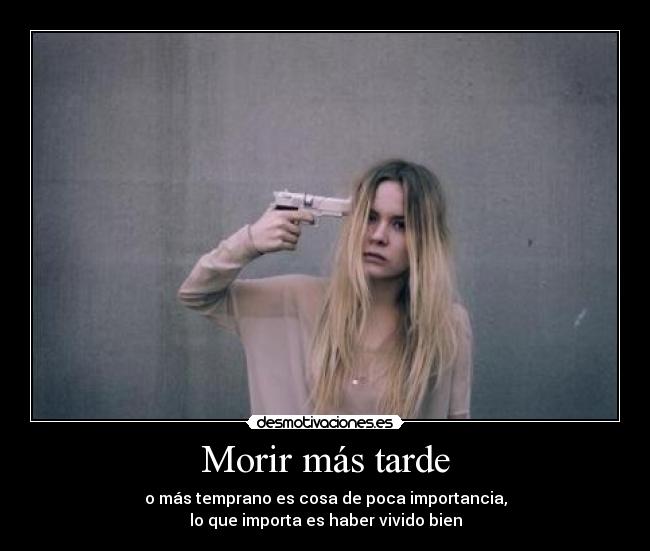 Morir más tarde - o más temprano es cosa de poca importancia,
lo que importa es haber vivido bien