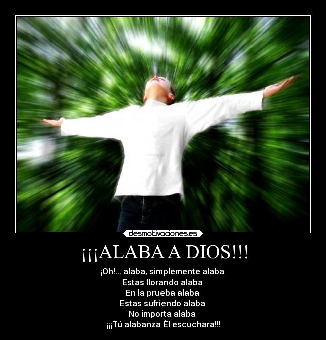 ¡¡¡ALABA A DIOS!!! - ¡Oh!... alaba, simplemente alaba
Estas llorando alaba
En la prueba alaba
Estas sufriendo alaba
No importa alaba
¡¡¡Tú alabanza Él escuchara!!!