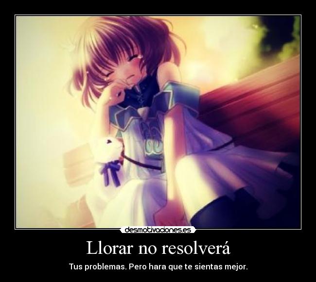 Llorar no resolverá - Tus problemas. Pero hara que te sientas mejor.