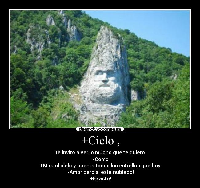 +Cielo , - te invito a ver lo mucho que te quiero
-Como
+Mira al cielo y cuenta todas las estrellas que hay
-Amor pero si esta nublado!
+Exacto!