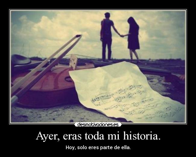 Ayer, eras toda mi historia. - Hoy, solo eres parte de ella.