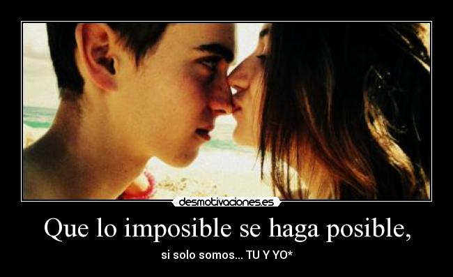 Que lo imposible se haga posible, - si solo somos... TU Y YO*