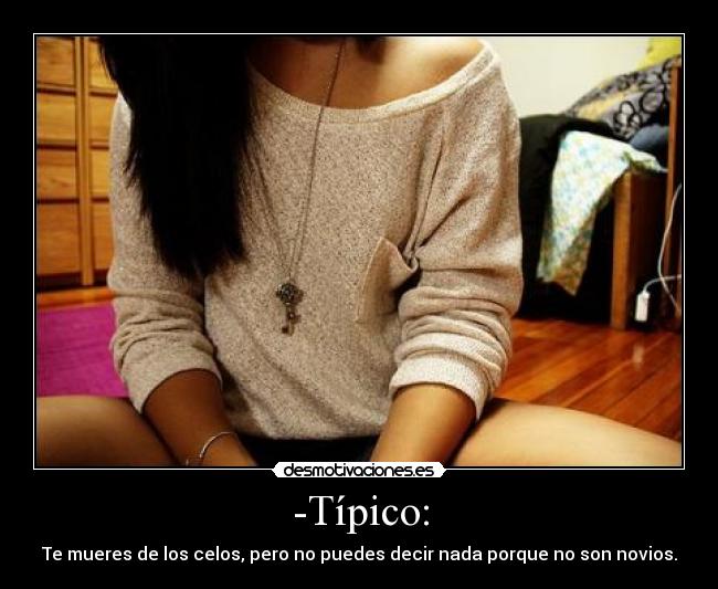 -Típico: - Te mueres de los celos, pero no puedes decir nada porque no son novios.