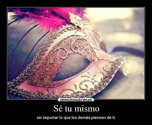 Sé tu mismo - sin importar lo que los demás piensen de ti.