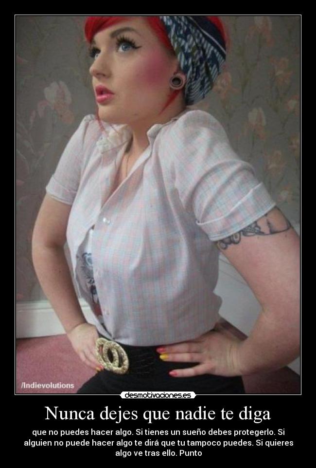Nunca dejes que nadie te diga - que no puedes hacer algo. Si tienes un sueño debes protegerlo. Si
alguien no puede hacer algo te dirá que tu tampoco puedes. Si quieres
algo ve tras ello. Punto