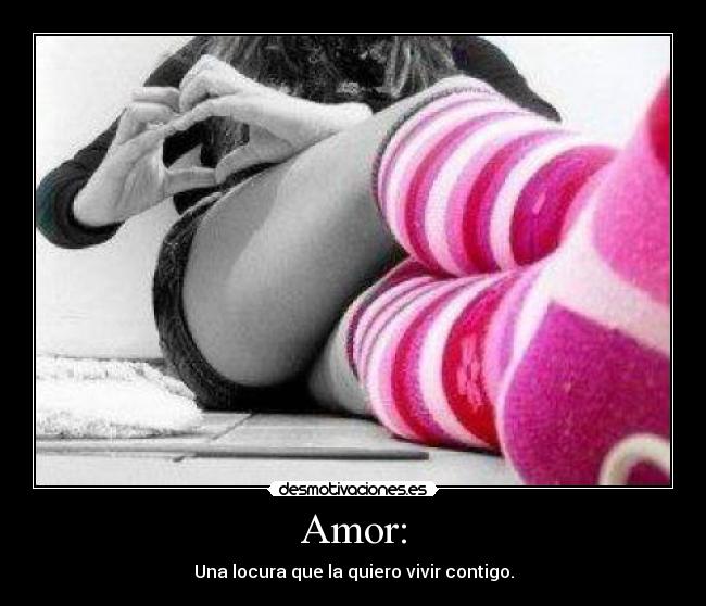 Amor: - Una locura que la quiero vivir contigo.