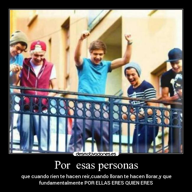 Por esas personas - que cuando rien te hacen reir,cuando lloran te hacen llorar,y que
fundamentalmente POR ELLAS ERES QUIEN ERES
