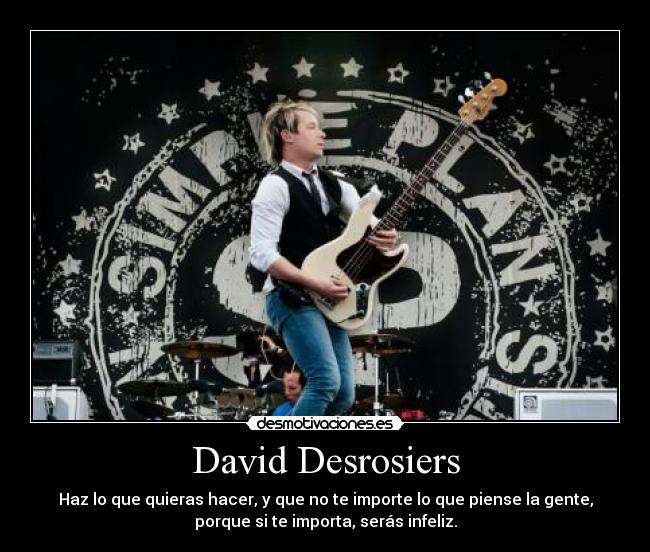 David Desrosiers - Haz lo que quieras hacer, y que no te importe lo que piense la gente,
porque si te importa, serás infeliz.