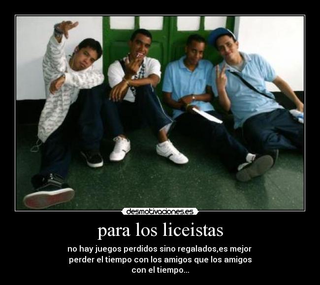 para los liceistas - no hay juegos perdidos sino regalados,es mejor 
perder el tiempo con los amigos que los amigos
con el tiempo...