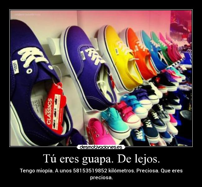 Tú eres guapa. De lejos. - Tengo miopía. A unos 58153519852 kilómetros. Preciosa. Que eres preciosa.