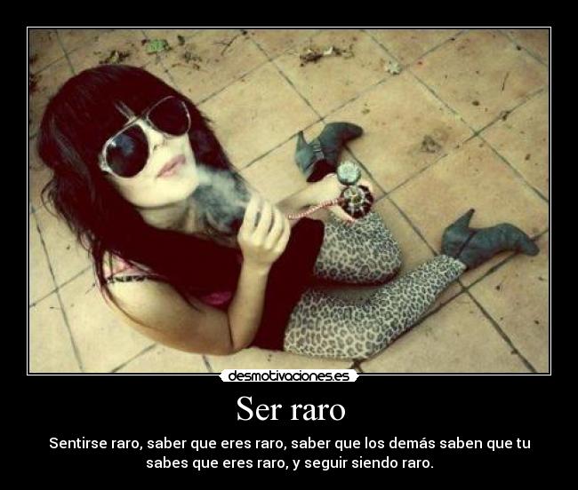 Ser raro - Sentirse raro, saber que eres raro, saber que los demás saben que tu
sabes que eres raro, y seguir siendo raro.