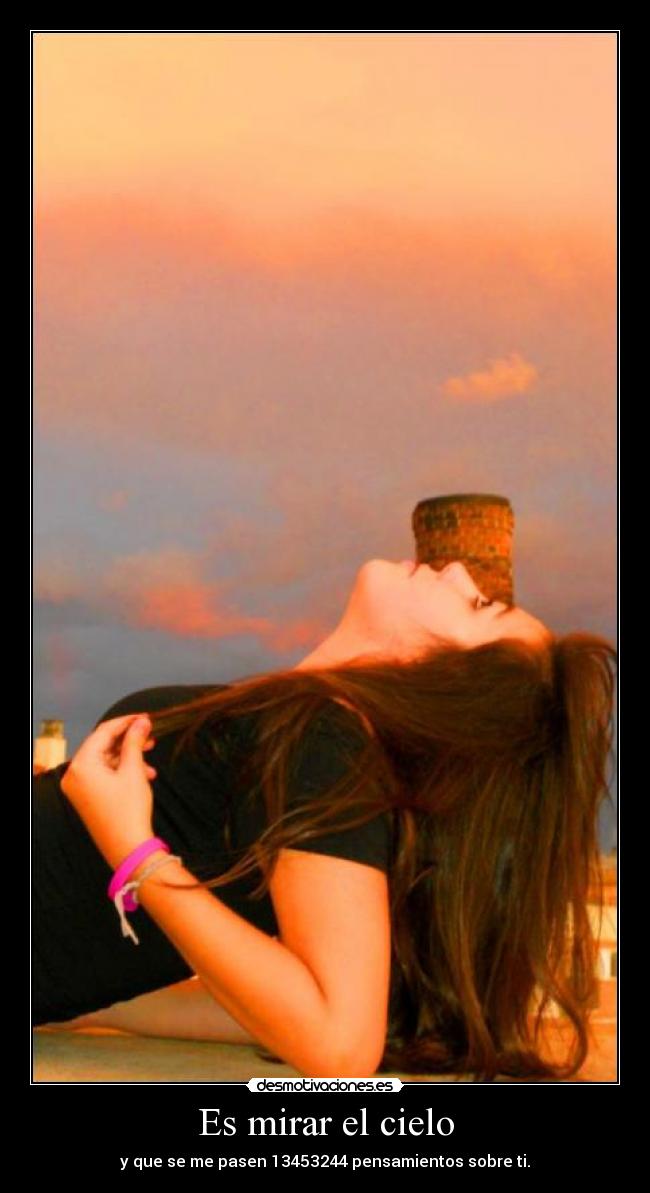 Es mirar el cielo - y que se me pasen 13453244 pensamientos sobre ti.