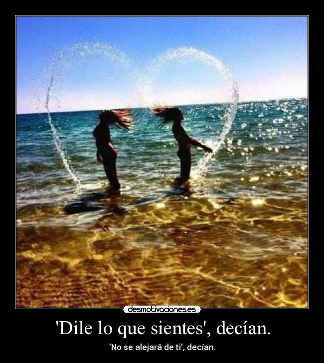 Dile lo que sientes, decían. - No se alejará de ti, decían.