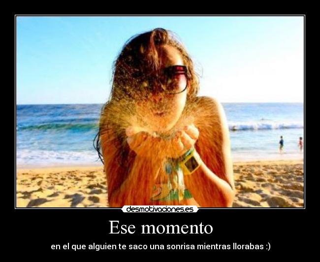 Ese momento - en el que alguien te saco una sonrisa mientras llorabas :)