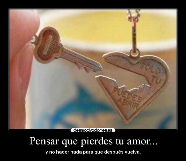 Pensar que pierdes tu amor... - y no hacer nada para que después vuelva.