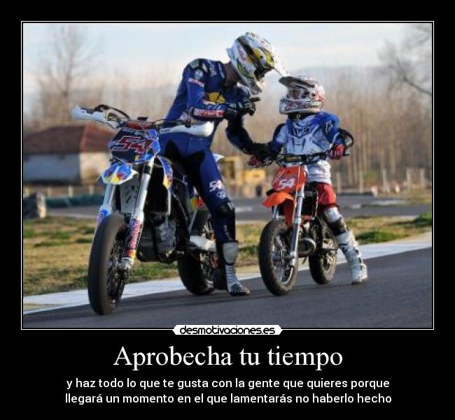 Aprobecha tu tiempo - y haz todo lo que te gusta con la gente que quieres porque
llegará un momento en el que lamentarás no haberlo hecho