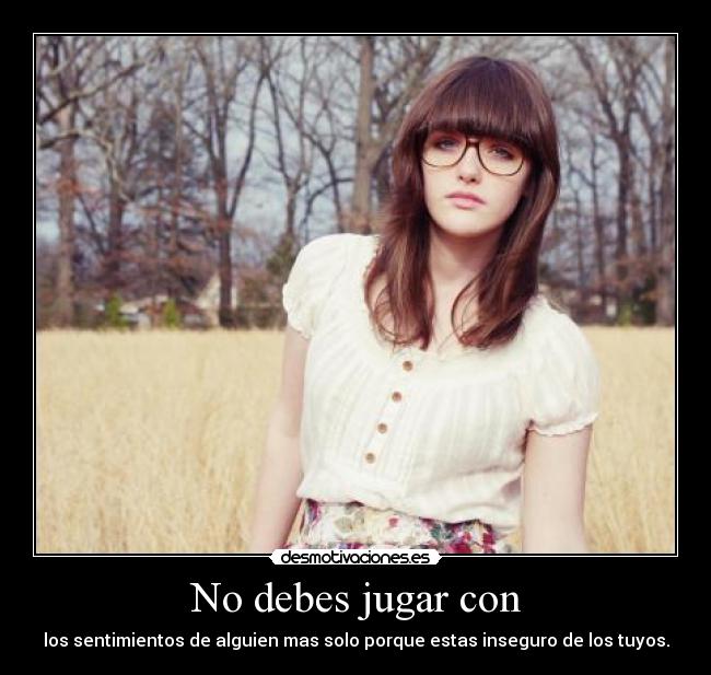 No debes jugar con - los sentimientos de alguien mas solo porque estas inseguro de los tuyos.