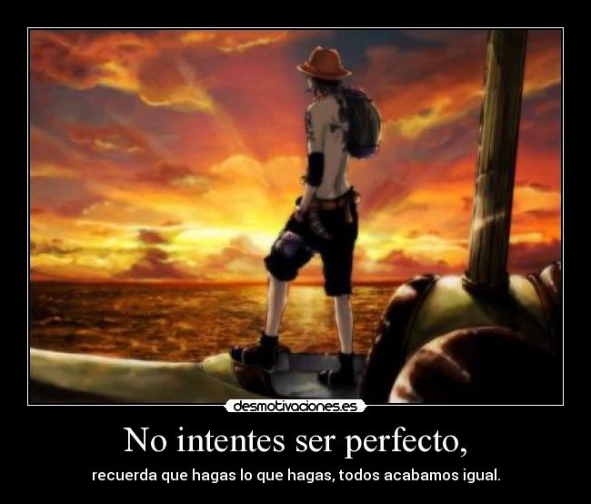 No intentes ser perfecto, - recuerda que hagas lo que hagas, todos acabamos igual.