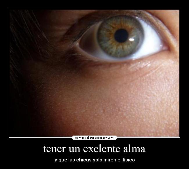 tener un exelente alma - y que las chicas solo miren el físico