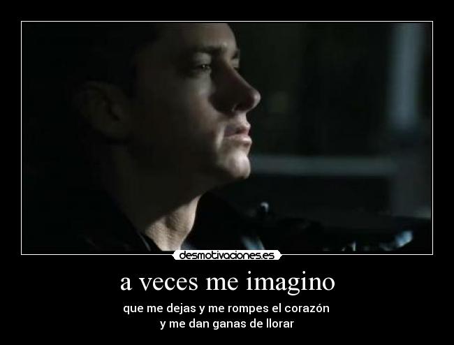 a veces me imagino - que me dejas y me rompes el corazón 
y me dan ganas de llorar