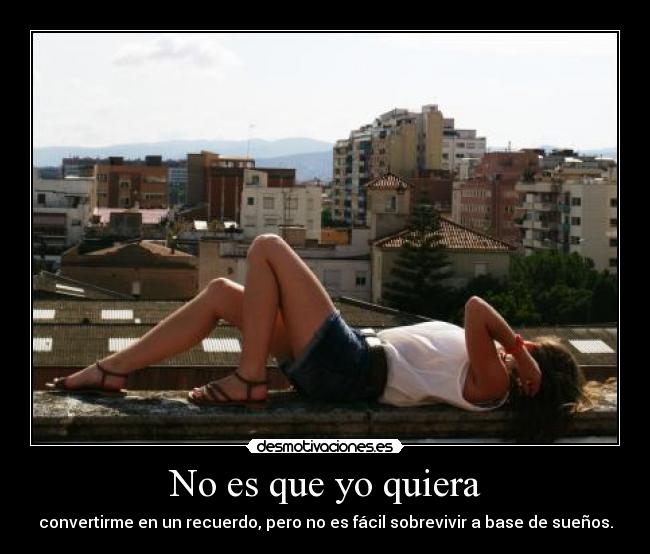 No es que yo quiera - convertirme en un recuerdo, pero no es fácil sobrevivir a base de sueños.