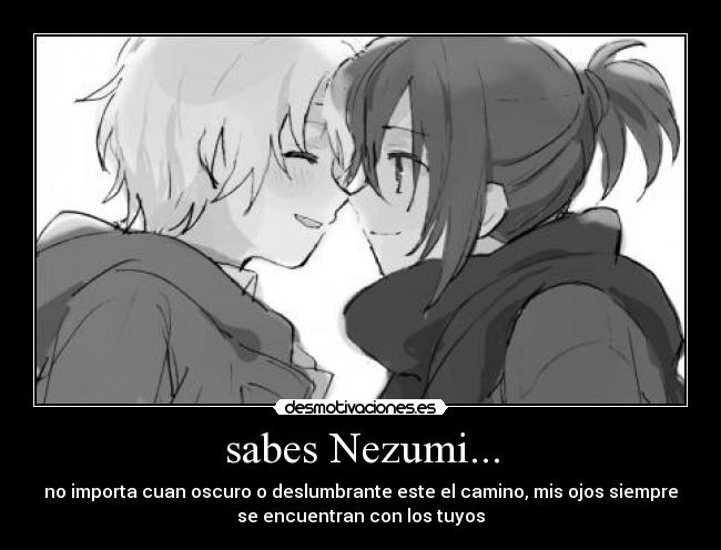 sabes Nezumi... - no importa cuan oscuro o deslumbrante este el camino, mis ojos siempre
se encuentran con los tuyos