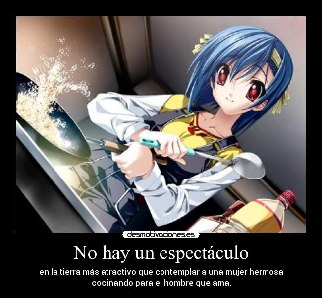 No hay un espectáculo - en la tierra más atractivo que contemplar a una mujer hermosa
cocinando para el hombre que ama.