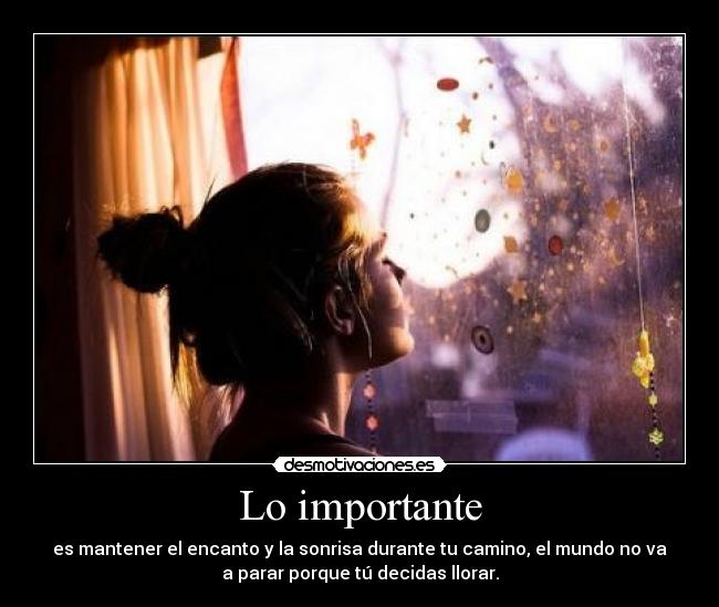 Lo importante - es mantener el encanto y la sonrisa durante tu camino, el mundo no va
a parar porque tú decidas llorar.