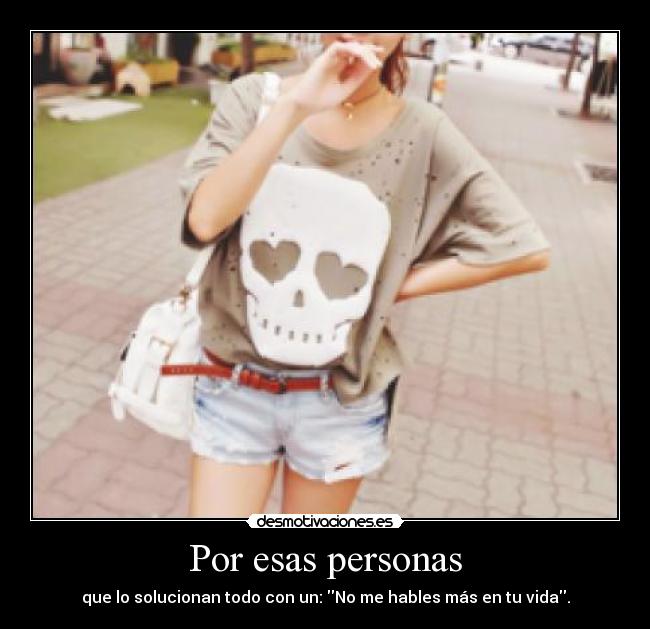 Por esas personas - que lo solucionan todo con un: No me hables más en tu vida.