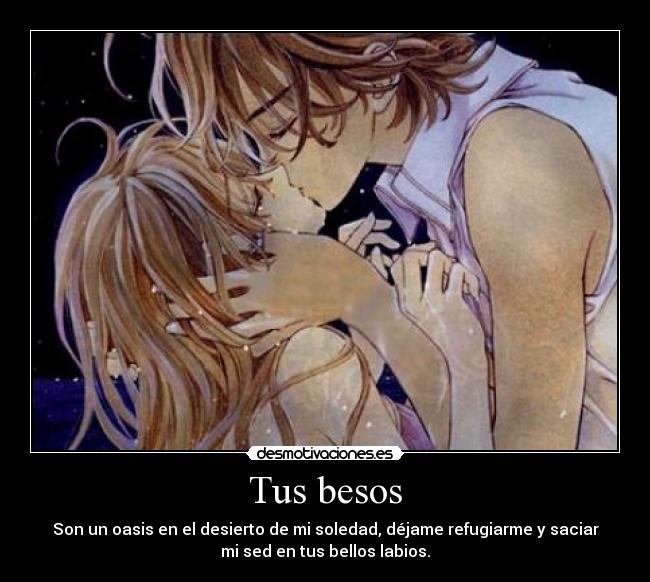 Tus besos - Son un oasis en el desierto de mi soledad, déjame refugiarme y saciar
mi sed en tus bellos labios.