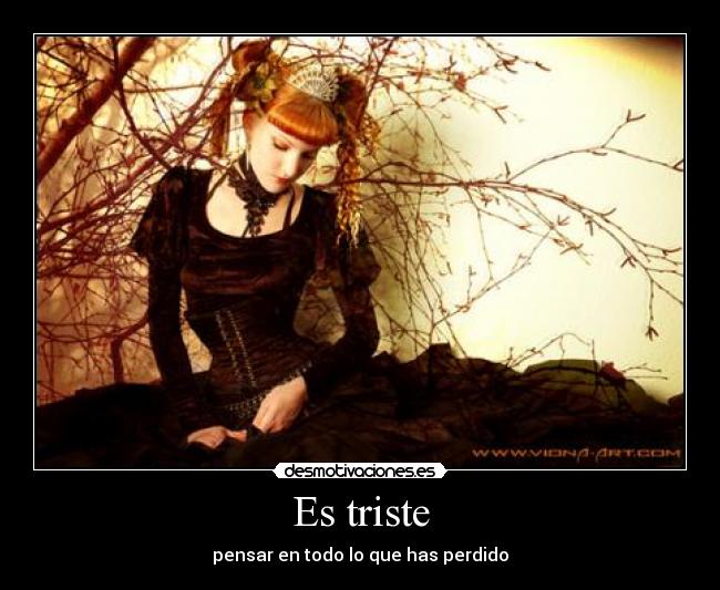 Es triste - pensar en todo lo que has perdido