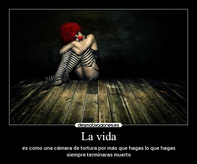 La vida - es como una cámara de tortura por más que hagas lo que hagas
siempre terminaras muerto