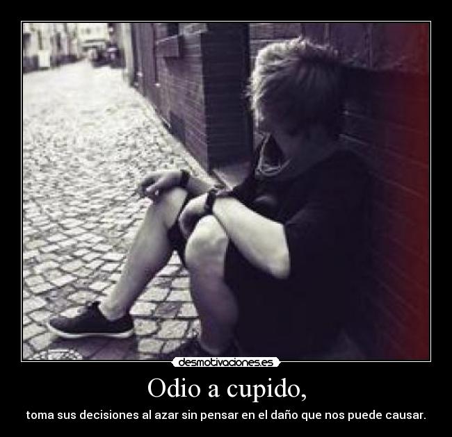 Odio a cupido, - toma sus decisiones al azar sin pensar en el daño que nos puede causar.
