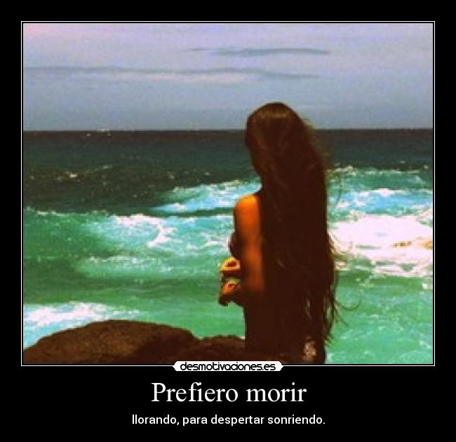 Prefiero morir - llorando, para despertar sonriendo.