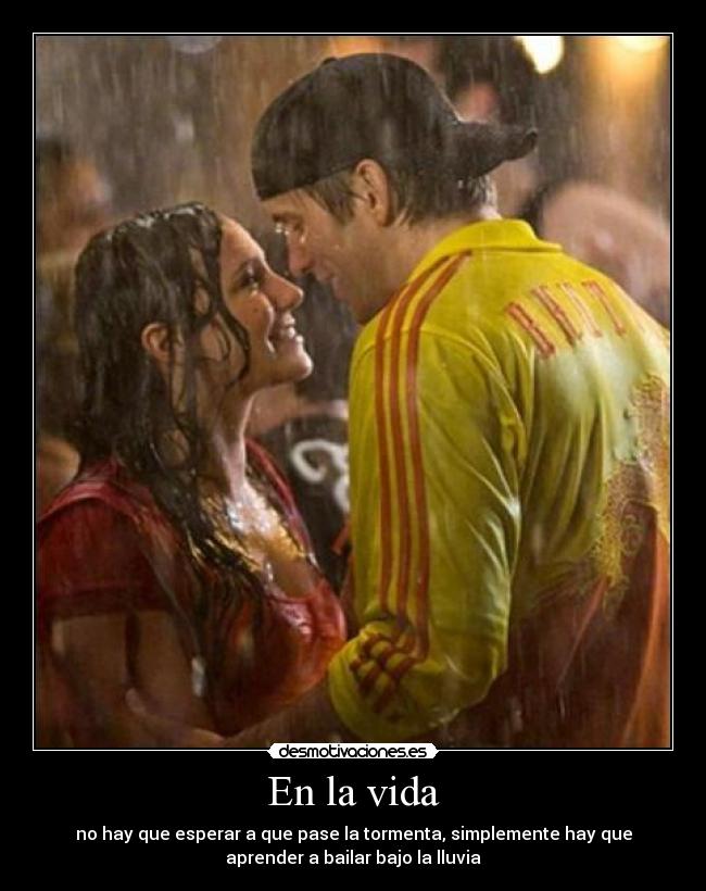 En la vida - no hay que esperar a que pase la tormenta, simplemente hay que
aprender a bailar bajo la lluvia