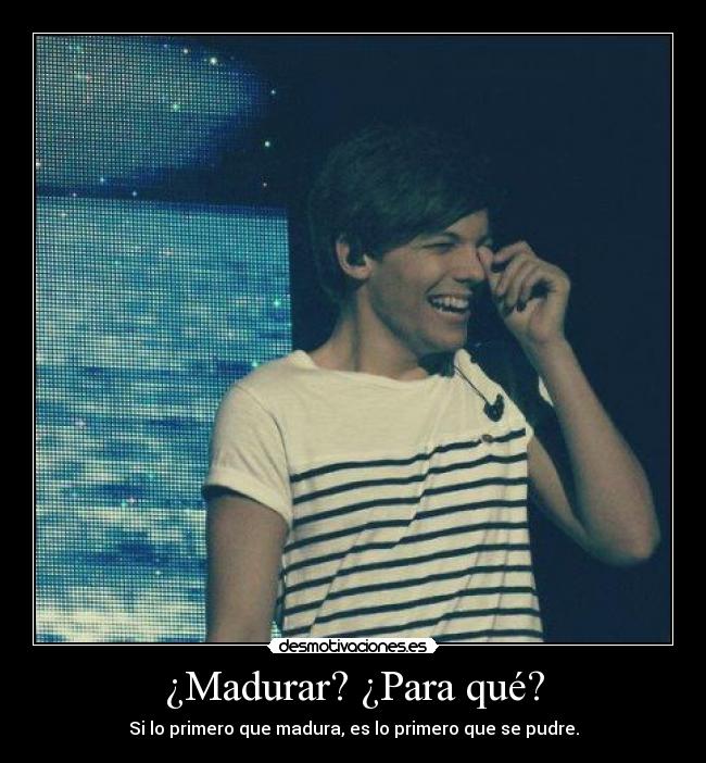 ¿Madurar? ¿Para qué? - Si lo primero que madura, es lo primero que se pudre.