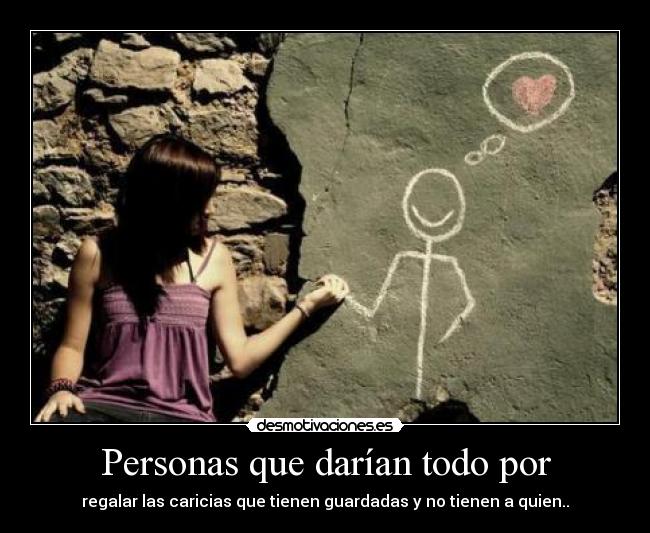 Personas que darían todo por - regalar las caricias que tienen guardadas y no tienen a quien..